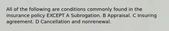 All of the following are conditions commonly found in the insurance policy EXCEPT A Subrogation. B Appraisal. C Insuring agreement. D Cancellation and nonrenewal.