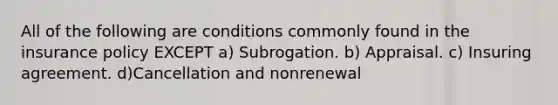 All of the following are conditions commonly found in the insurance policy EXCEPT a) Subrogation. b) Appraisal. c) Insuring agreement. d)Cancellation and nonrenewal