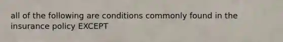 all of the following are conditions commonly found in the insurance policy EXCEPT