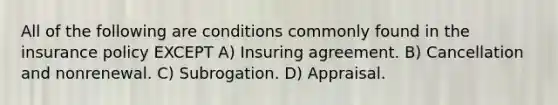 All of the following are conditions commonly found in the insurance policy EXCEPT A) Insuring agreement. B) Cancellation and nonrenewal. C) Subrogation. D) Appraisal.