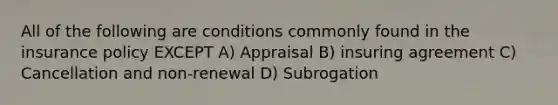 All of the following are conditions commonly found in the insurance policy EXCEPT A) Appraisal B) insuring agreement C) Cancellation and non-renewal D) Subrogation