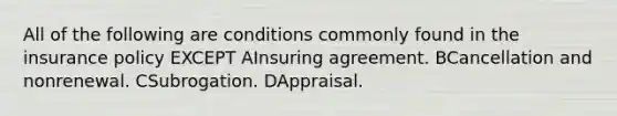 All of the following are conditions commonly found in the insurance policy EXCEPT AInsuring agreement. BCancellation and nonrenewal. CSubrogation. DAppraisal.