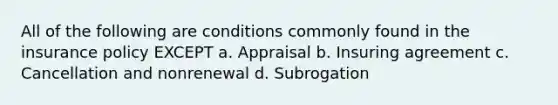 All of the following are conditions commonly found in the insurance policy EXCEPT a. Appraisal b. Insuring agreement c. Cancellation and nonrenewal d. Subrogation