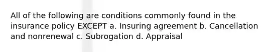 All of the following are conditions commonly found in the insurance policy EXCEPT a. Insuring agreement b. Cancellation and nonrenewal c. Subrogation d. Appraisal