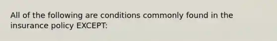 All of the following are conditions commonly found in the insurance policy EXCEPT: