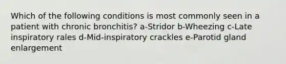 Which of the following conditions is most commonly seen in a patient with chronic bronchitis? a-Stridor b-Wheezing c-Late inspiratory rales d-Mid-inspiratory crackles e-Parotid gland enlargement