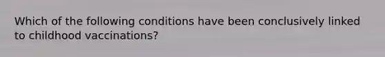 Which of the following conditions have been conclusively linked to childhood vaccinations?