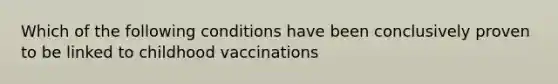 Which of the following conditions have been conclusively proven to be linked to childhood vaccinations