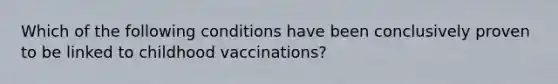 Which of the following conditions have been conclusively proven to be linked to childhood vaccinations?