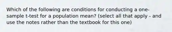 Which of the following are conditions for conducting a <a href='https://www.questionai.com/knowledge/kEl9MFIQr9-one-sample-t-test' class='anchor-knowledge'>one-sample t-test</a> for a population mean? (select all that apply - and use the notes rather than the textbook for this one)