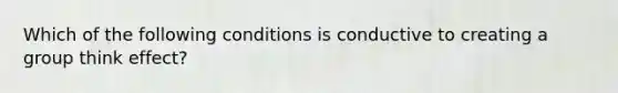 Which of the following conditions is conductive to creating a group think effect?