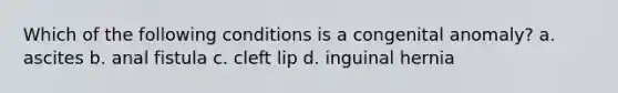 Which of the following conditions is a congenital anomaly? a. ascites b. anal fistula c. cleft lip d. inguinal hernia