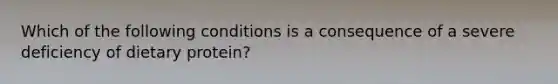 Which of the following conditions is a consequence of a severe deficiency of dietary protein?