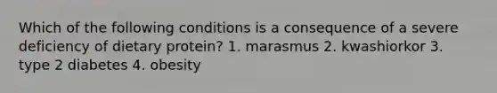 Which of the following conditions is a consequence of a severe deficiency of dietary protein? 1. marasmus 2. kwashiorkor 3. type 2 diabetes 4. obesity