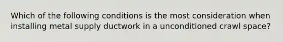 Which of the following conditions is the most consideration when installing metal supply ductwork in a unconditioned crawl space?