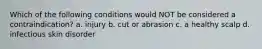 Which of the following conditions would NOT be considered a contraindication? a. injury b. cut or abrasion c. a healthy scalp d. infectious skin disorder