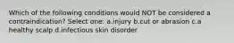 Which of the following conditions would NOT be considered a contraindication? Select one: a.injury b.cut or abrasion c.a healthy scalp d.infectious skin disorder