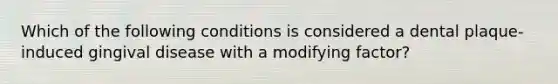 Which of the following conditions is considered a dental plaque-induced gingival disease with a modifying factor?