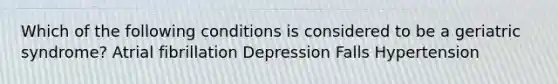 Which of the following conditions is considered to be a geriatric syndrome? Atrial fibrillation Depression Falls Hypertension