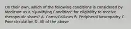 On their own, which of the following conditions is considered by Medicare as a "Qualifying Condition" for eligibility to receive therapeutic shoes? A. Corns/Calluses B. Peripheral Neuropathy C. Poor circulation D. All of the above