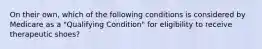 On their own, which of the following conditions is considered by Medicare as a "Qualifying Condition" for eligibility to receive therapeutic shoes?