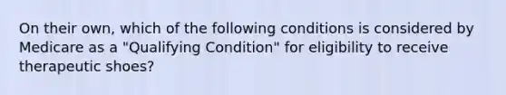 On their own, which of the following conditions is considered by Medicare as a "Qualifying Condition" for eligibility to receive therapeutic shoes?