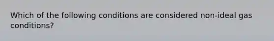 Which of the following conditions are considered non-ideal gas conditions?