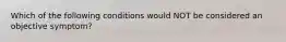 Which of the following conditions would NOT be considered an objective symptom?