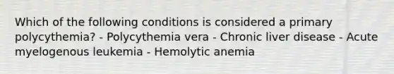 Which of the following conditions is considered a primary polycythemia? - Polycythemia vera - Chronic liver disease - Acute myelogenous leukemia - Hemolytic anemia