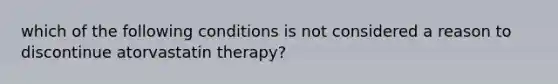 which of the following conditions is not considered a reason to discontinue atorvastatin therapy?