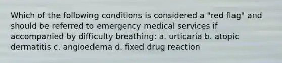 Which of the following conditions is considered a "red flag" and should be referred to emergency medical services if accompanied by difficulty breathing: a. urticaria b. atopic dermatitis c. angioedema d. fixed drug reaction