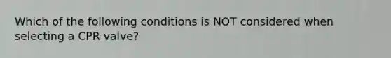 Which of the following conditions is NOT considered when selecting a CPR valve?