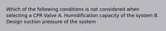 Which of the following conditions is not considered when selecting a CPR Valve A. Humidification capacity of the system B. Design suction pressure of the system