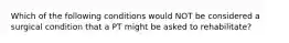 Which of the following conditions would NOT be considered a surgical condition that a PT might be asked to rehabilitate?