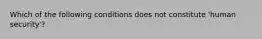 Which of the following conditions does not constitute 'human security'?