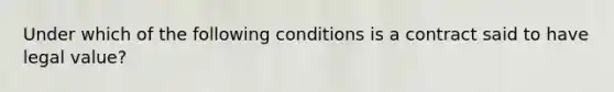 Under which of the following conditions is a contract said to have legal value?