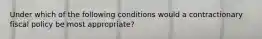 Under which of the following conditions would a contractionary fiscal policy be most appropriate?