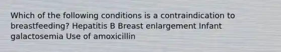 Which of the following conditions is a contraindication to breastfeeding? Hepatitis B Breast enlargement Infant galactosemia Use of amoxicillin