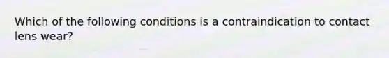 Which of the following conditions is a contraindication to contact lens wear?