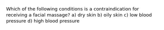 Which of the following conditions is a contraindication for receiving a facial massage? a) dry skin b) oily skin c) low blood pressure d) high blood pressure