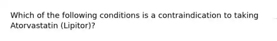 Which of the following conditions is a contraindication to taking Atorvastatin (Lipitor)?