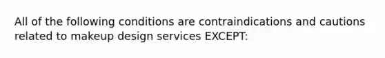 All of the following conditions are contraindications and cautions related to makeup design services EXCEPT: