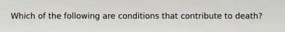 Which of the following are conditions that contribute to death?