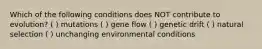 Which of the following conditions does NOT contribute to evolution? ( ) mutations ( ) gene flow ( ) genetic drift ( ) natural selection ( ) unchanging environmental conditions