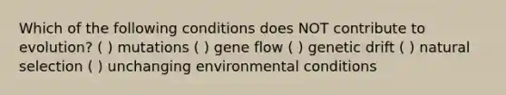 Which of the following conditions does NOT contribute to evolution? ( ) mutations ( ) gene flow ( ) genetic drift ( ) natural selection ( ) unchanging environmental conditions