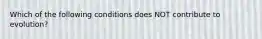 Which of the following conditions does NOT contribute to evolution?