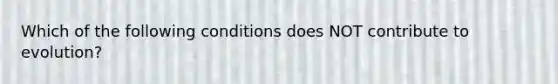 Which of the following conditions does NOT contribute to evolution?