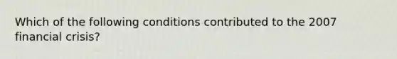 Which of the following conditions contributed to the 2007 financial crisis?