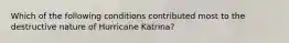 Which of the following conditions contributed most to the destructive nature of Hurricane Katrina?