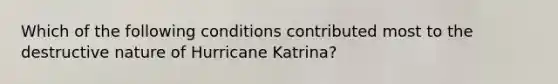 Which of the following conditions contributed most to the destructive nature of Hurricane Katrina?